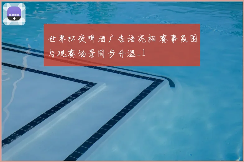 世界杯夜啤酒广告语亮相 赛事氛围与观赛场景同步升温_1