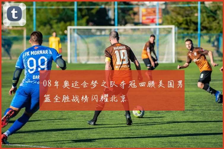 08年奥运会梦之队夺冠回顾美国男篮全胜战绩闪耀北京