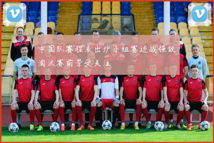 中国队赛程表出炉小组赛连战强敌淘汰赛前景受关注