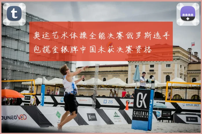 奥运艺术体操全能决赛俄罗斯选手包揽金银牌中国未获决赛资格