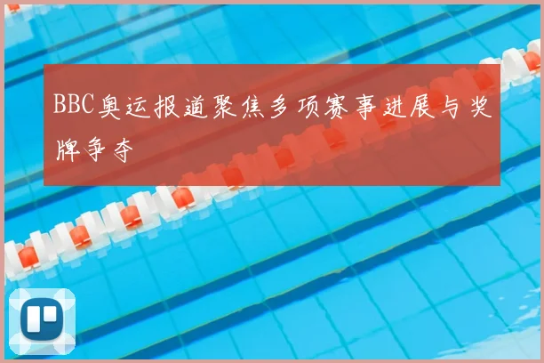 BBC奥运报道聚焦多项赛事进展与奖牌争夺
