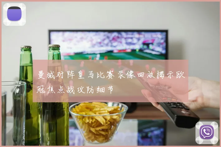 曼城对阵皇马比赛录像回放揭示欧冠焦点战攻防细节