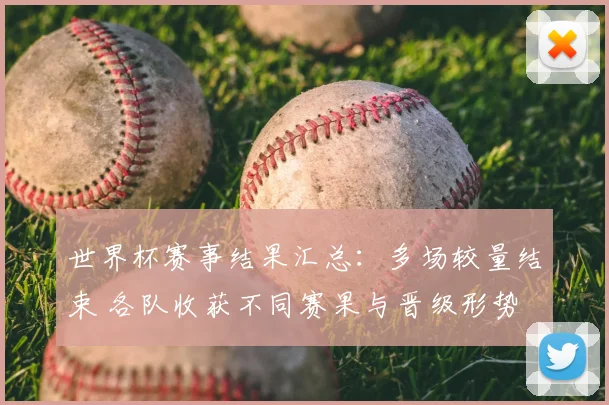世界杯赛事结果汇总：多场较量结束 各队收获不同赛果与晋级形势