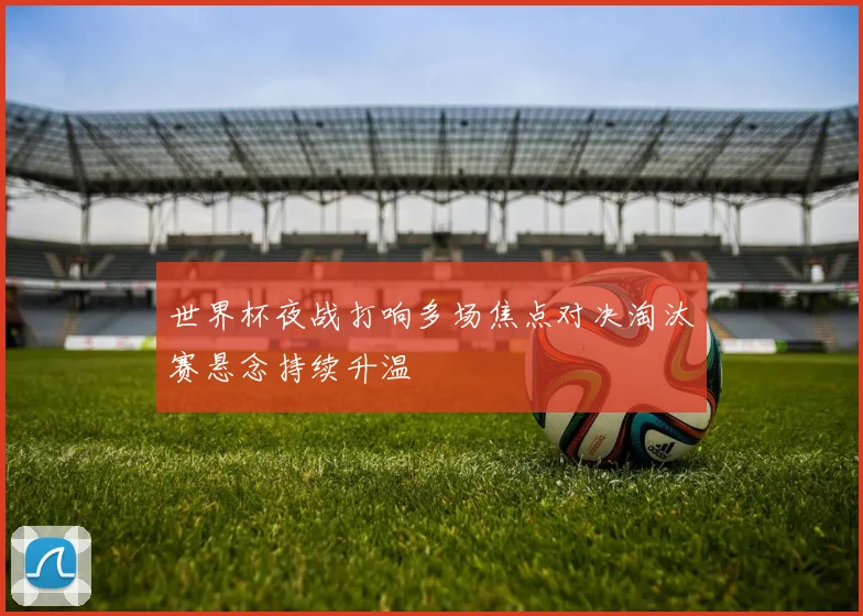 世界杯夜战打响多场焦点对决淘汰赛悬念持续升温