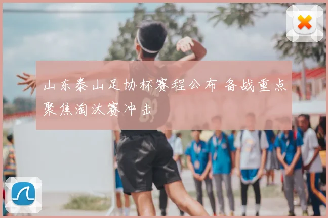 山东泰山足协杯赛程公布 备战重点聚焦淘汰赛冲击