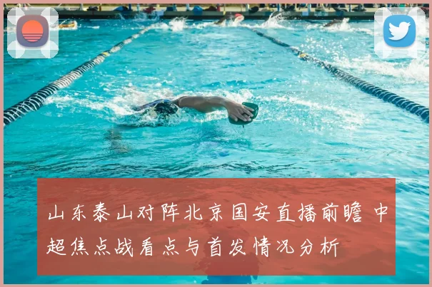 山东泰山对阵北京国安直播前瞻 中超焦点战看点与首发情况分析