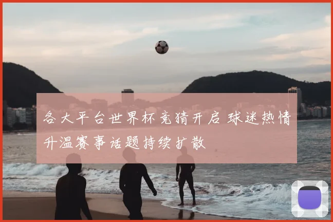 各大平台世界杯竞猜开启 球迷热情升温赛事话题持续扩散