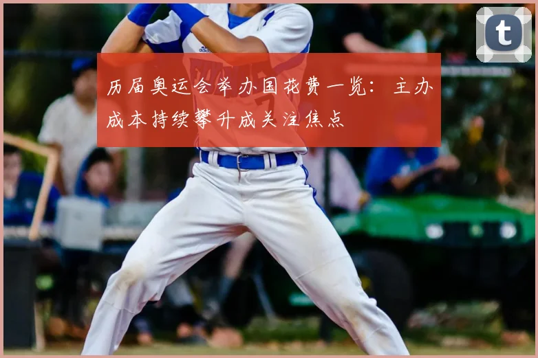历届奥运会举办国花费一览:主办成本持续攀升成关注焦点