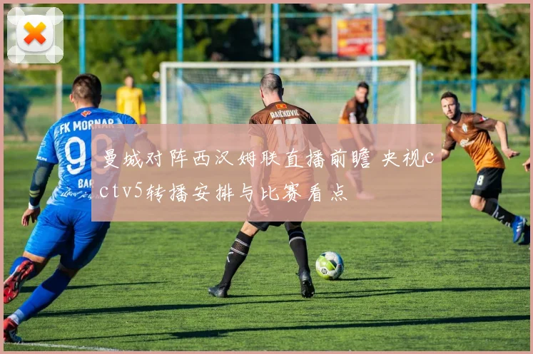 曼城对阵西汉姆联直播前瞻 央视cctv5转播安排与比赛看点