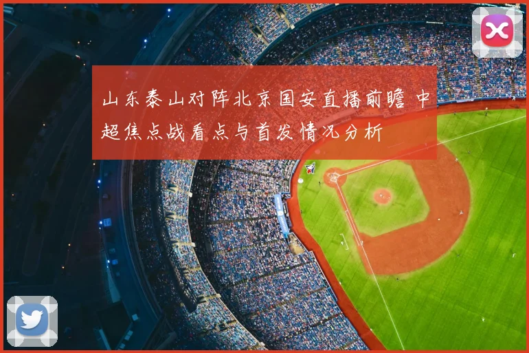 山东泰山对阵北京国安直播前瞻 中超焦点战看点与首发情况分析