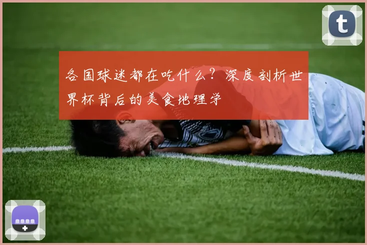 各国球迷都在吃什么?深度剖析世界杯背后的美食地理学