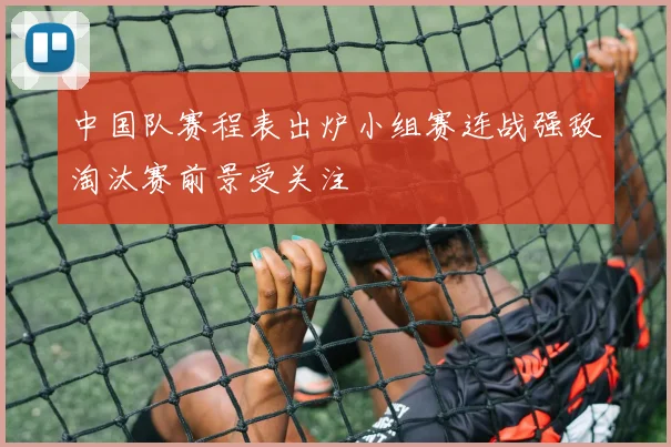 中国队赛程表出炉小组赛连战强敌淘汰赛前景受关注