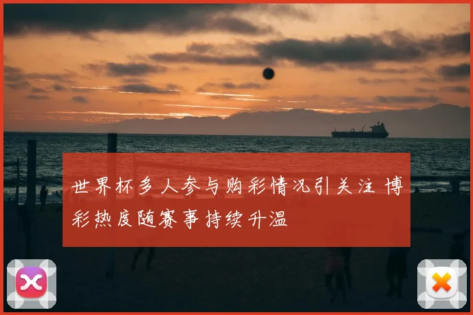 世界杯多人参与购彩情况引关注 博彩热度随赛事持续升温