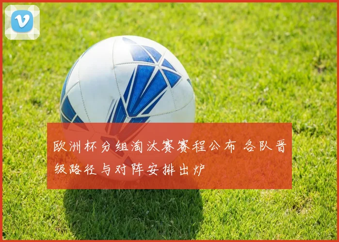欧洲杯分组淘汰赛赛程公布 各队晋级路径与对阵安排出炉