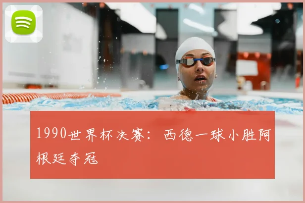 1990世界杯决赛：西德一球小胜阿根廷夺冠