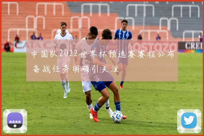 中国队2022世界杯预选赛赛程公布 备战任务明确引关注