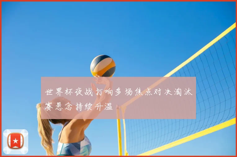 世界杯夜战打响多场焦点对决淘汰赛悬念持续升温