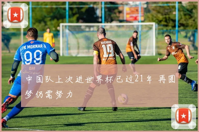 中国队上次进世界杯已过21年 再圆梦仍需努力