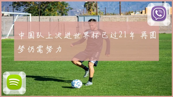中国队上次进世界杯已过21年 再圆梦仍需努力