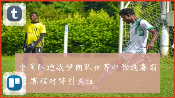 中国队迎战伊朗队世界杯预选赛前瞻 赛程对阵引关注