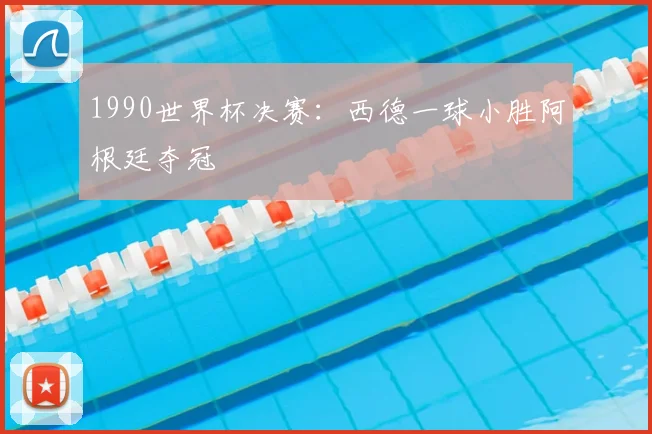 1990世界杯决赛:西德一球小胜阿根廷夺冠