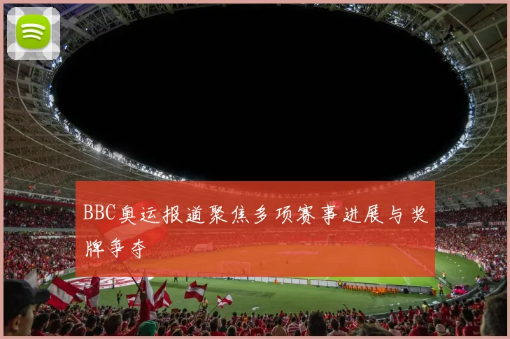 BBC奥运报道聚焦多项赛事进展与奖牌争夺