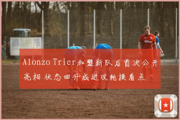 Alonzo Trier加盟新队后首次公开亮相 状态回升成进攻轮换看点