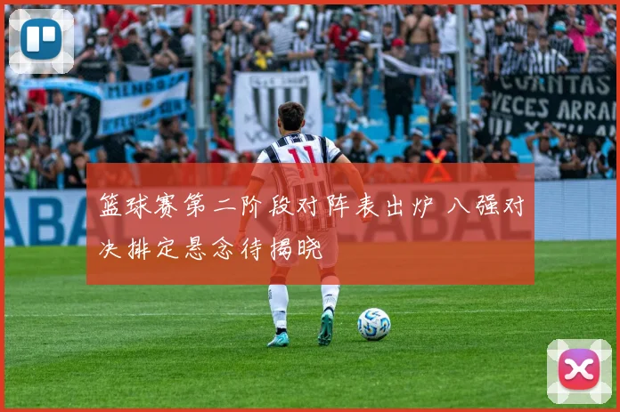 篮球赛第二阶段对阵表出炉 八强对决排定悬念待揭晓