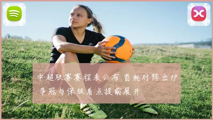 中超联赛赛程表公布 首轮对阵出炉 争冠与保级看点提前展开