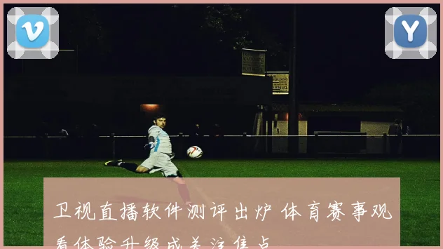 卫视直播软件测评出炉 体育赛事观看体验升级成关注焦点