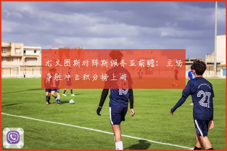 尤文图斯对阵斯佩齐亚前瞻：主场争胜冲击积分榜上游