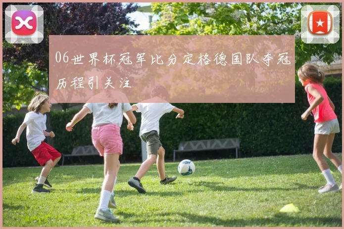 06世界杯冠军比分定格德国队夺冠历程引关注