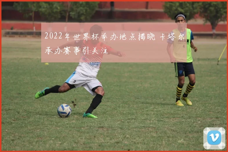 2022年世界杯举办地点揭晓 卡塔尔承办赛事引关注