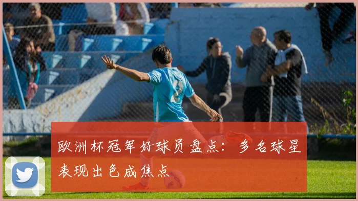 欧洲杯冠军好球员盘点：多名球星表现出色成焦点