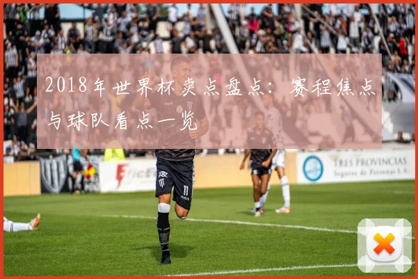 2018年世界杯卖点盘点：赛程焦点与球队看点一览